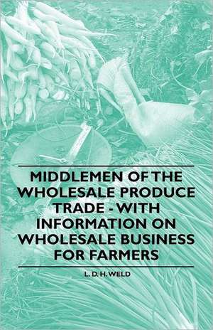 Middlemen of the Wholesale Produce Trade - With Information on Wholesale Business for Farmers de L. D. H. Weld