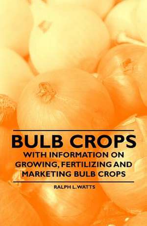 Bulb Crops - With Information on Growing, Fertilizing and Marketing Bulb Crops de Ralph L. Watts