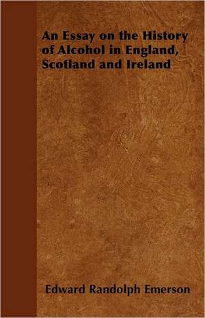 An Essay on the History of Alcohol in England, Scotland and Ireland de Edward Randolph Emerson