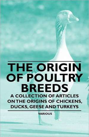 The Origin of Poultry Breeds - A Collection of Articles on the Origins of Chickens, Ducks, Geese and Turkeys de Various