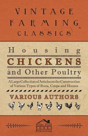 Housing Chickens and Other Poultry - A Large Collection of Articles on the Construction of Various Types of Runs, Coops and Houses de Various