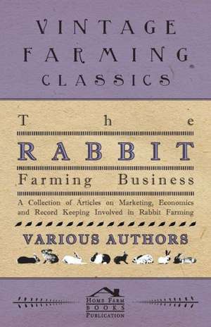 The Rabbit Farming Business - A Collection of Articles on Marketing, Economics and Record Keeping Involved in Rabbit Farming de Various