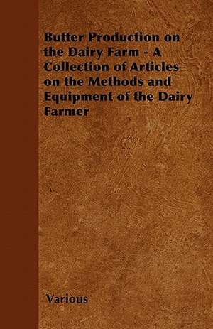 Butter Production on the Dairy Farm - A Collection of Articles on the Methods and Equipment of the Dairy Farmer de Various