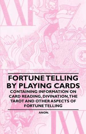 Fortune Telling by Playing Cards - Containing Information on Card Reading, Divination, the Tarot and Other Aspects of Fortune Telling de Anon