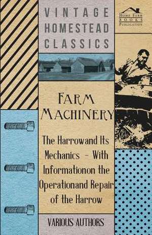 Farm Machinery - The Harrow and Its Mechanics - With Information on the Operation and Repair of the Harrow de Various