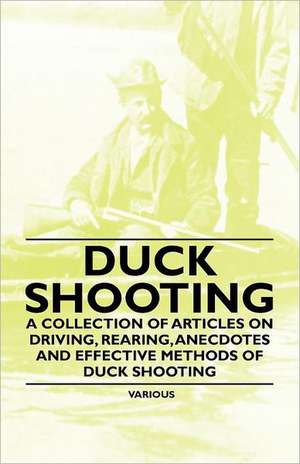 Duck Shooting - A Collection of Articles on Driving, Rearing, Anecdotes and Effective Methods of Duck Shooting de Various