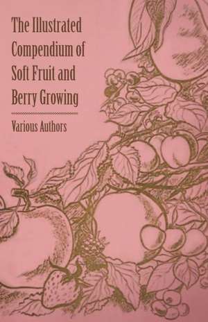 The Illustrated Compendium of Soft Fruit and Berry Growing de Various