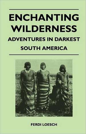 Enchanting Wilderness - Adventures in Darkest South America de Ferdi Loesch