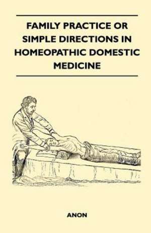 Family Practice or Simple Directions in Homeopathic Domestic Medicine de Anon