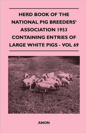 Herd Book of the National Pig Breeders' Association 1953 Containing Entries of Large White Pigs - Vol 69 de Anon