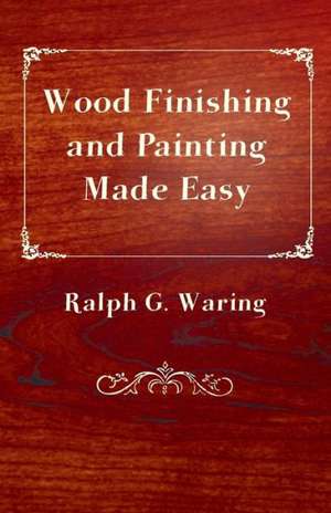 Wood Finishing and Painting Made Easy de Ralph G. Waring