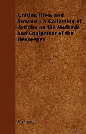 Uniting Hives and Swarms - A Collection of Articles on the Methods and Equipment of the Beekeeper de Various