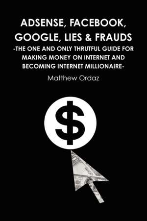 Adsense, Facebook, Google, Lies & Frauds -The One and Only Truthful Guide for Making Money on Internet and Becoming Internet Millionaire-: Leading It in the Information Age de Matthew Ordaz