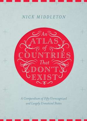 An Atlas of Countries That Don't Exist de Nick Middleton