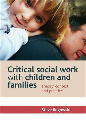 Critical Social Work with Children and Families: Theory, Context and Practice de Steve Rogowski