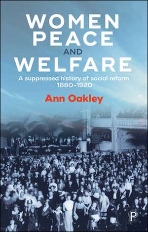 Women, Peace and Welfare: A Suppressed History of Social Reform, 1880-1920 de Ann Oakley