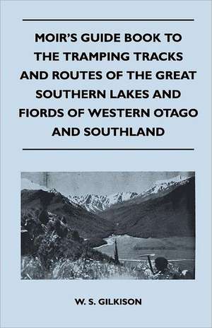 Moir's Guide Book to the Tramping Tracks and Routes of the Great Southern Lakes and Fiords of Western Otago and Southland de W. S. Gilkison