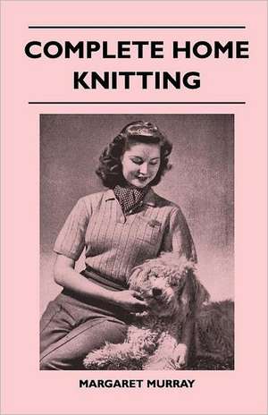 Complete Home Knitting Illustrated - Easy to Understand Instructions for Making Garments for the Family - How to Combine Knitting with Fabric - How to Make New Clothes from Old de Margaret Murray