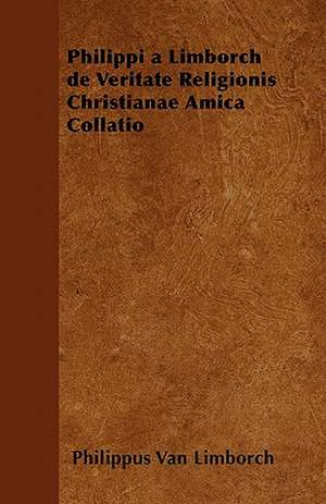 Philippi a Limborch de Veritate Religionis Christianae Amica Collatio de Philippus Van Limborch