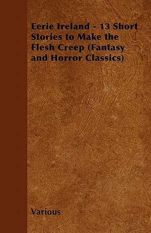 Eerie Ireland - 13 Short Stories to Make the Flesh Creep (Fantasy and Horror Classics) de Various