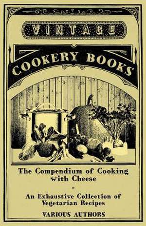 The Compendium of Cooking with Cheese - An Exhaustive Collection of Vegetarian Recipes de Various