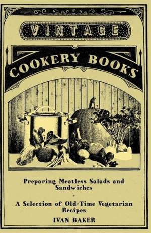 Preparing Meatless Salads and Sandwiches - A Selection of Old-Time Vegetarian Recipes de Ivan Baker