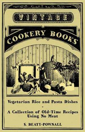 Vegetarian Rice and Pasta Dishes - A Collection of Old-Time Recipes using No Meat de S. Beaty-Pownall