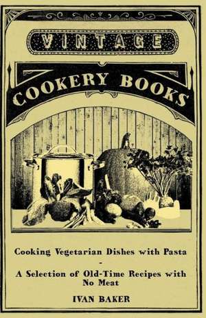 Cooking Vegetarian Dishes with Pasta - A Selection of Old-Time Recipes with No Meat de Ivan Baker