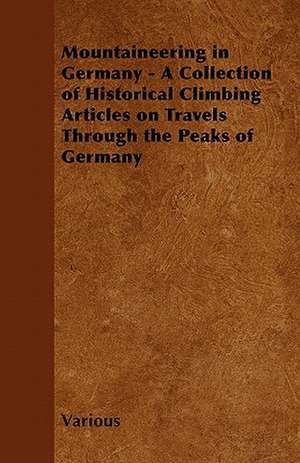 Mountaineering in Germany - A Collection of Historical Climbing Articles on Travels Through the Peaks of Germany de Various