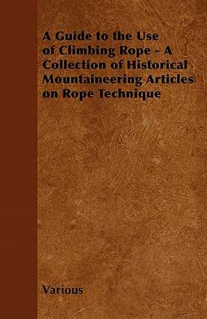 A Guide to the Use of Climbing Rope - A Collection of Historical Mountaineering Articles on Rope Technique de Various