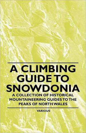 A Climbing Guide to Snowdonia - A Collection of Historical Mountaineering Guides to the Peaks of North Wales de Various