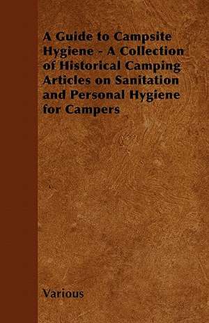 A Guide to Campsite Hygiene - A Collection of Historical Camping Articles on Sanitation and Personal Hygiene for Campers de Various