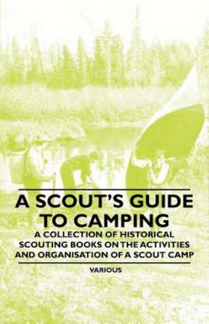 A Scout's Guide to Camping - A Collection of Historical Scouting Books on the Activities and Organisation of a Scout Camp de Various