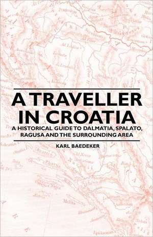 A Traveller in Croatia - A Historical Guide to Dalmatia, Spalato, Ragusa and the Surrounding Area de Karl Baedeker