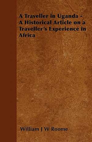 A Traveller in Uganda - A Historical Article on a Traveller's Experience in Africa de William J W Roome