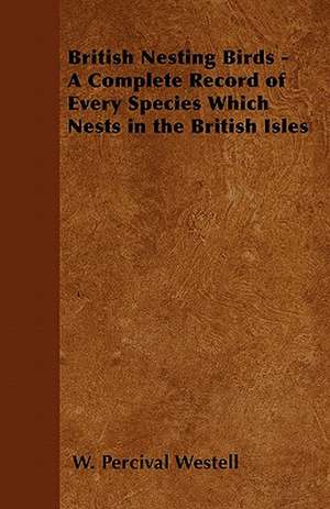 British Nesting Birds - A Complete Record of Every Species Which Nests in the British Isles de W. Percival Westell