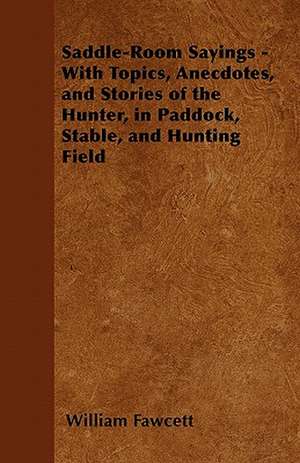 Saddle-Room Sayings - With Topics, Anecdotes, and Stories of the Hunter, in Paddock, Stable, and Hunting Field de William Fawcett