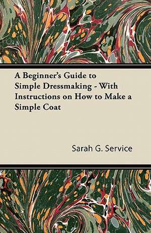 A Beginner's Guide to Simple Dressmaking - With Instructions on How to Make a Simple Coat de Sarah G. Service