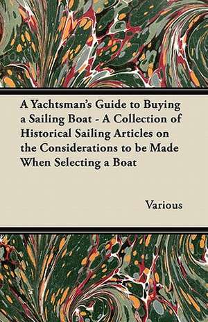 A Yachtsman's Guide to Buying a Sailing Boat - A Collection of Historical Sailing Articles on the Considerations to be Made When Selecting a Boat de Various