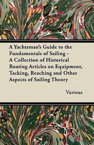 A Yachtsman's Guide to the Fundamentals of Sailing - A Collection of Historical Boating Articles on Equipment, Tacking, Reaching and Other Aspects O de Various