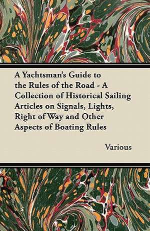 A Yachtsman's Guide to the Rules of the Road - A Collection of Historical Sailing Articles on Signals, Lights, Right of Way and Other Aspects of Boating Rules de Various