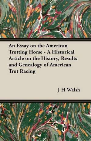 An Essay on the American Trotting Horse - A Historical Article on the History, Results and Genealogy of American Trot Racing de J. H. Walsh