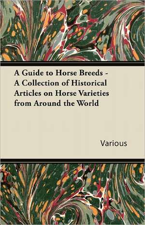 A Guide to Horse Breeds - A Collection of Historical Articles on Horse Varieties from Around the World de Various