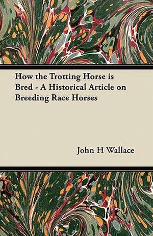 How the Trotting Horse is Bred - A Historical Article on Breeding Race Horses de John H Wallace