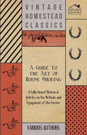 A Guide to the Art of Horse Shoeing - A Collection of Historical Articles on the Methods and Equipment of the Farrier de Various