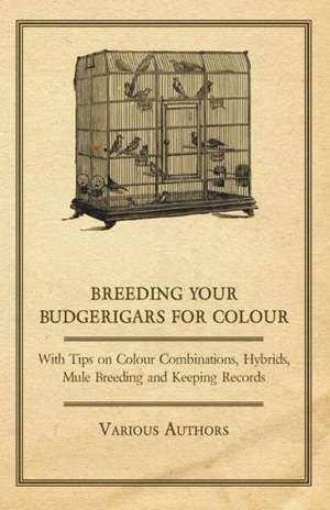 Breeding your Budgerigars for Colour - With Tips on Colour Combinations, Hybrids, Mule Breeding and Keeping Records de Various