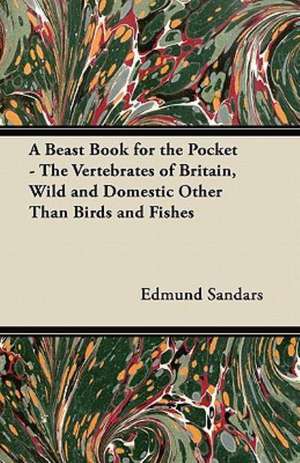 A Beast Book for the Pocket - The Vertebrates of Britain, Wild and Domestic Other Than Birds and Fishes de Edmund Sandars