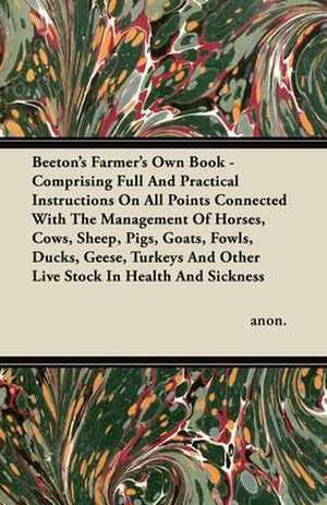 Beeton's Farmer's Own Book - Comprising Full And Practical Instructions On All Points Connected With The Management Of Horses, Cows, Sheep, Pigs, Goats, Fowls, Ducks, Geese, Turkeys And Other Live Stock In Health And Sickness de Anon.