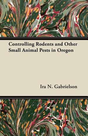 Controlling Rodents and Other Small Animal Pests in Oregon de Ira N. Gabrielson