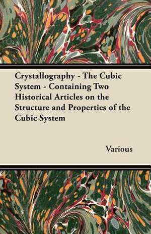 Crystallography - The Cubic System - Containing Two Historical Articles on the Structure and Properties of the Cubic System de Various